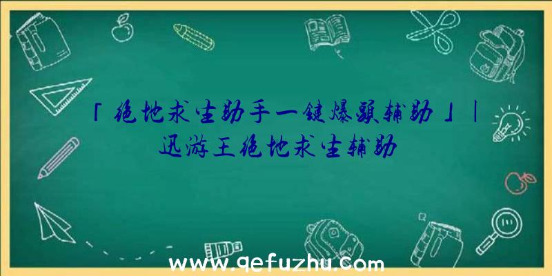 「绝地求生助手一键爆头辅助」|迅游王绝地求生辅助